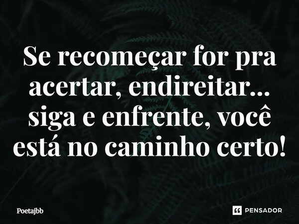 Se recomeçar for pra acertar, endireitar... siga e enfrente, você está no caminho certo!... Frase de Poetajbb.