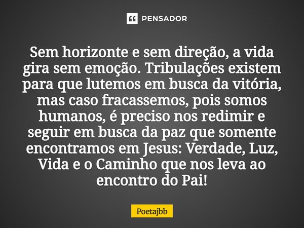 Sem horizonte e sem direção, a vida gira sem emoção. Tribulações existem para que lutemos em busca da vitória, mas caso fracassemos, pois somos humanos, é preci... Frase de Poetajbb.