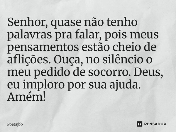 Senhor, quase não tenho palavras pra falar, pois meus pensamentos estão cheio de aflições. Ouça, no silêncio o meu pedido de socorro. Deus, eu imploro por sua a... Frase de Poetajbb.