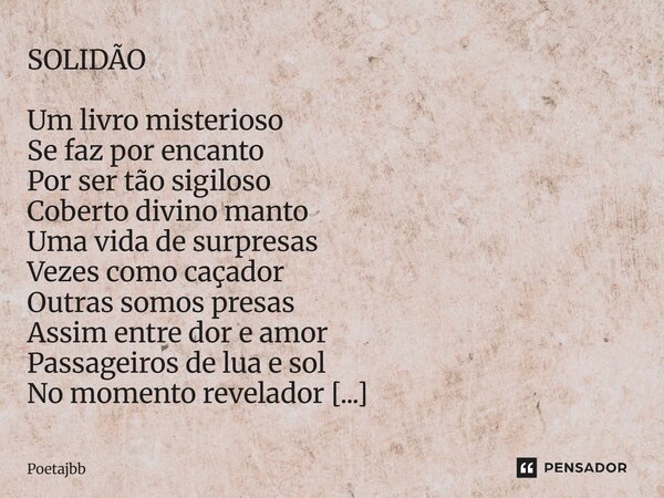 SOLIDÃO Um livro misterioso Se faz por encanto Por ser tão sigiloso Coberto divino manto Uma vida de surpresas Vezes como caçador Outras somos presas Assim entr... Frase de Poetajbb.