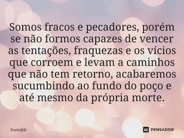 Somos fracos e pecadores, porém se não formos capazes de vencer as tentações, fraquezas e os vícios que corroem e levam a caminhos que não tem retorno, acabarem... Frase de Poetajbb.