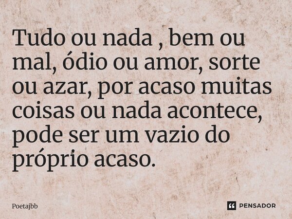 Tudo ou nada , bem ou mal, ódio ou amor, sorte ou azar, por acaso muitas coisas ou nada acontece, pode ser um vazio do próprio acaso.... Frase de Poetajbb.