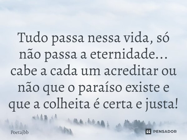 Tudo passa nessa vida, só não passa a eternidade... cabe a cada um acreditar ou não que o paraíso existe e que a colheita é certa e justa!... Frase de Poetajbb.