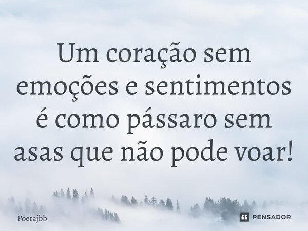 Um coração sem emoções e sentimentos é como pássaro sem asas que não pode voar!... Frase de Poetajbb.
