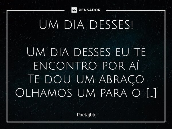 UM DIA DESSES! Um dia desses eu te encontro por aí Te dou um abraço Olhamos um para o outro Lembramos várias histórias Que nos fizeram sorrir e chorar. Um dia d... Frase de Poetajbb.
