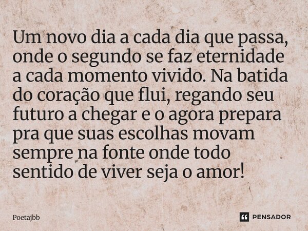 Um novo dia a cada dia que passa, onde o segundo se faz eternidade a cada momento vivido. Na batida do coração que flui, regando seu futuro a chegar e o agora p... Frase de Poetajbb.