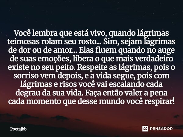 Você lembra que está vivo, quando lágrimas teimosas rolam seu rosto... Sim, sejam lágrimas de dor ou de amor... Elas fluem quando no auge de suas emoções, liber... Frase de Poetajbb.