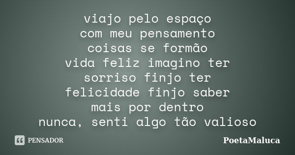 viajo pelo espaço com meu pensamento coisas se formão vida feliz imagino ter sorriso finjo ter felicidade finjo saber mais por dentro nunca, senti algo tão vali... Frase de PoetaMaluca.