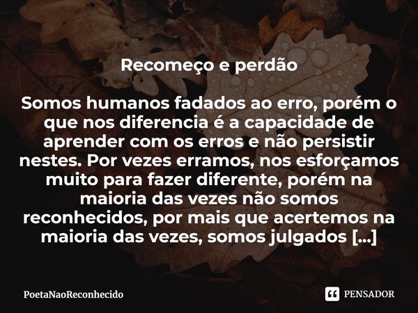 ⁠Recomeço e perdão Somos humanos fadados ao erro, porém o que nos diferencia é a capacidade de aprender com os erros e não persistir nestes. Por vezes erramos, ... Frase de PoetaNaoReconhecido.