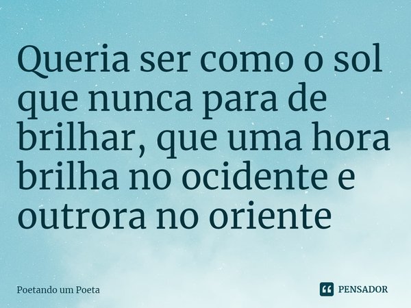 Queria ser como o sol que nunca para de brilhar, que uma hora brilha no ocidente e outrora no oriente⁠... Frase de Poetando um Poeta.