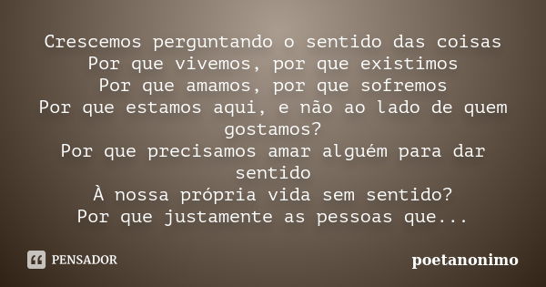 Crescemos perguntando o sentido das coisas Por que vivemos, por que existimos Por que amamos, por que sofremos Por que estamos aqui, e não ao lado de quem gosta... Frase de poetanonimo.