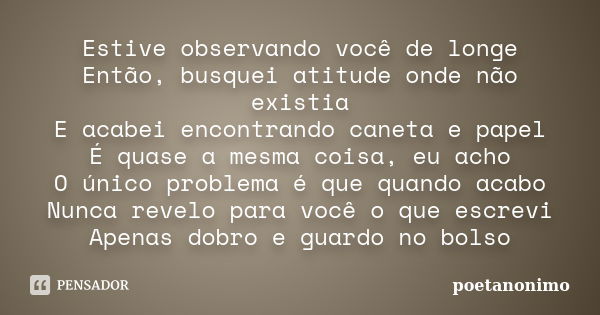 Estive observando você de longe Então, busquei atitude onde não existia E acabei encontrando caneta e papel É quase a mesma coisa, eu acho O único problema é qu... Frase de poetanonimo.