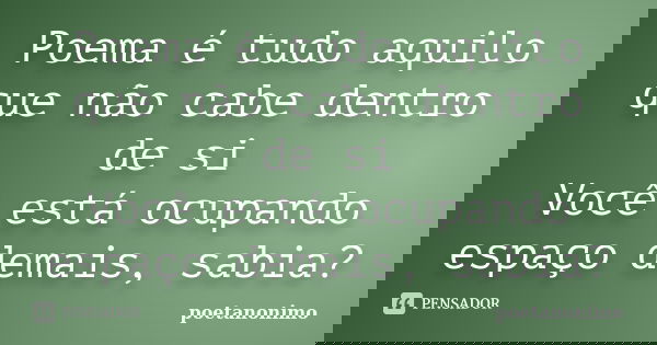 Poema é tudo aquilo que não cabe dentro de si Você está ocupando espaço demais, sabia?... Frase de poetanonimo.