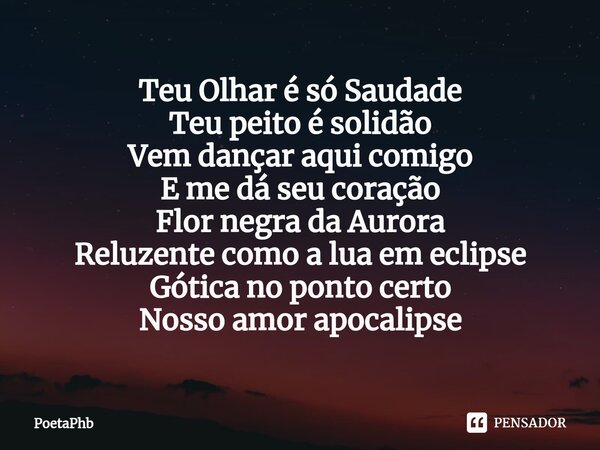 ⁠Teu Olhar é só Saudade Teu peito é solidão Vem dançar aqui comigo E me dá seu coração Flor negra da Aurora Reluzente como a lua em eclipse Gótica no ponto cert... Frase de PoetaPhb.