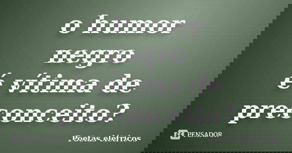 o humor negro é vítima de preconceito?... Frase de Poetas elétricos.