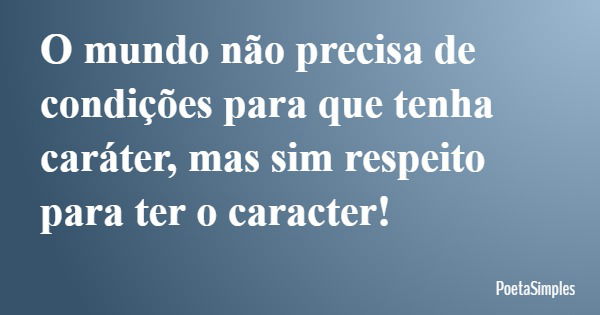 O mundo não precisa de condições para que tenha caráter, mas sim respeito para ter o caracter!... Frase de PoetaSimples.