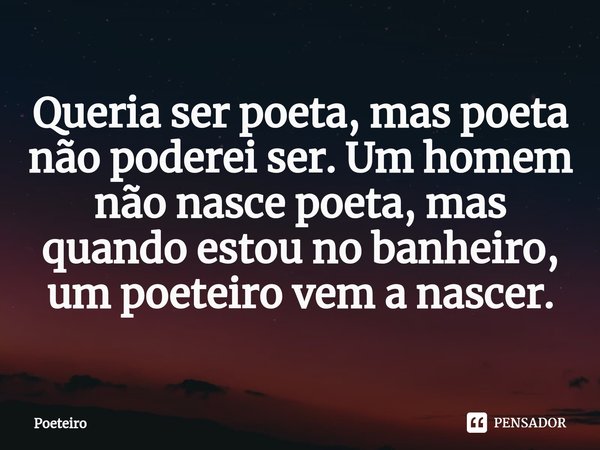 ⁠Queria ser poeta, mas poeta não poderei ser. Um homem não nasce poeta, mas quando estou no banheiro, um poeteiro vem a nascer.... Frase de Poeteiro.