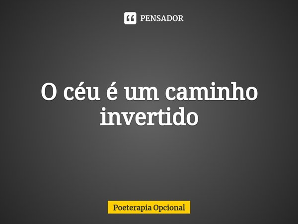 ⁠O céu é um caminho invertido... Frase de Poeterapia Opcional.