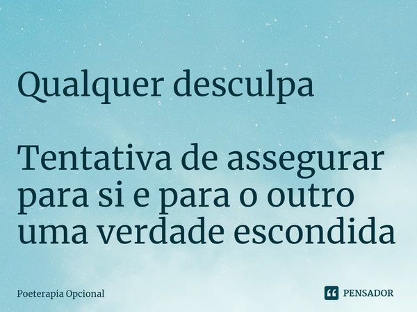 ⁠Qualquer desculpa Tentativa de assegurar para si e para o outro uma verdade escondida... Frase de Poeterapia Opcional.