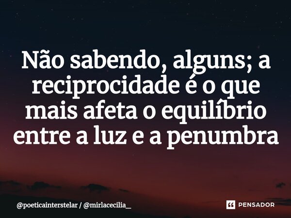 ⁠Não sabendo, alguns; a reciprocidade é o que mais afeta o equilíbrio entre a luz e a penumbra... Frase de poeticainterstelar  mirlacecilia_.