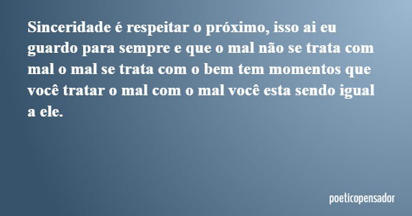 Sinceridade é respeitar o próximo, isso ai eu guardo para sempre e que o mal não se trata com mal o mal se trata com o bem tem momentos que você tratar o mal co... Frase de poeticopensador.