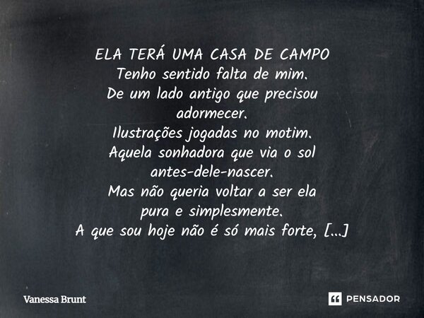 ELA TERÁ UMA CASA DE CAMPO Tenho sentido falta de mim. De um lado antigo que precisou adormecer. Ilustrações jogadas no motim. Aquela sonhadora que via o sol an... Frase de Vanessa Brunt.