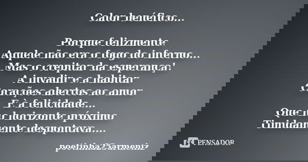 Calor benéfico... Porque felizmente Aquele não era o fogo do inferno... Mas o crepitar da esperança! A invadir e a habitar Corações abertos ao amor E à felicida... Frase de poetinha25armeniz..