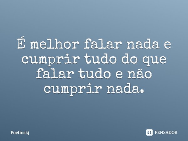 É melhor falar nada e cumprir tudo do que falar tudo e não cumprir nada.... Frase de Poetinskj.