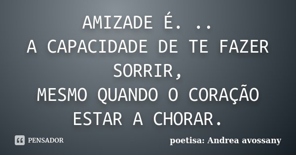 AMIZADE É. .. A CAPACIDADE DE TE FAZER SORRIR, MESMO QUANDO O CORAÇÃO ESTAR A CHORAR.... Frase de poetisa: Andrea avossany.