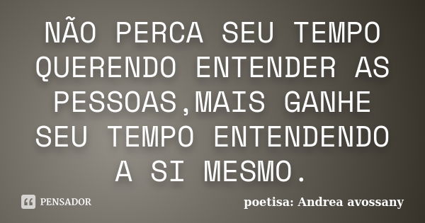 NÃO PERCA SEU TEMPO QUERENDO ENTENDER AS PESSOAS,MAIS GANHE SEU TEMPO ENTENDENDO A SI MESMO.... Frase de poetisa: Andrea avossany.