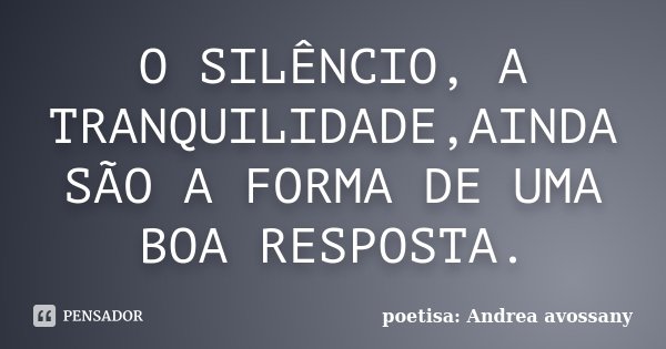 O SILÊNCIO, A TRANQUILIDADE,AINDA SÃO A FORMA DE UMA BOA RESPOSTA.... Frase de poetisa: Andrea avossany.