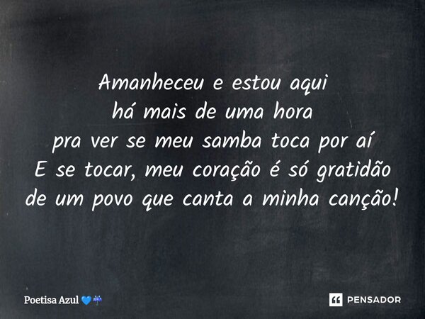 ⁠Amanheceu e estou aqui há mais de uma hora pra ver se meu samba toca por aí E se tocar, meu coração é só gratidão de um povo que canta a minha canção!... Frase de Poetisa Azul.