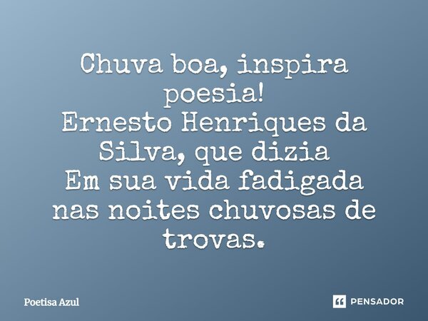 ⁠Chuva boa, inspira poesia! Ernesto Henriques da Silva, que dizia Em sua vida fadigada nas noites chuvosas de trovas.... Frase de Poetisa Azul.