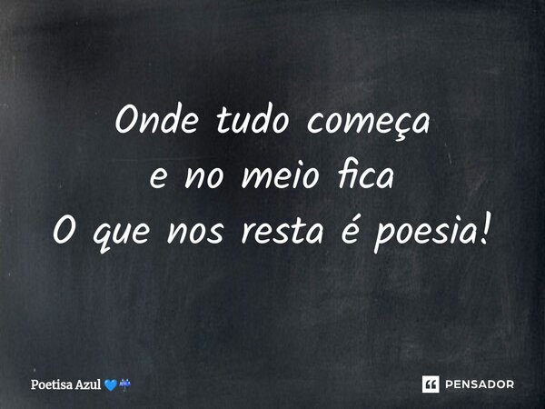 ⁠Onde tudo começa e no meio fica O que nos resta é poesia!... Frase de Poetisa Azul.