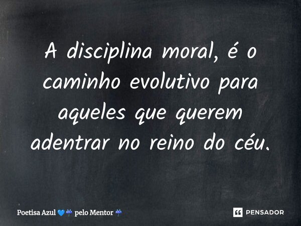 A disciplina moral, é o caminho evolutivo para aqueles que querem adentrar no reino do céu.... Frase de Poetisa Azul  pelo Mentor.