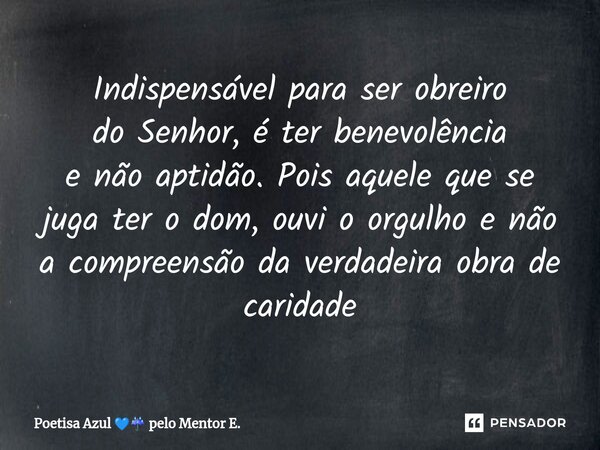 ⁠Indispensável para ser obreiro do Senhor, é ter benevolência e não aptidão. Pois aquele que se juga ter o dom, ouvi o orgulho e não a compreensão da verdadeira... Frase de Poetisa Azul  pelo Mentor E..