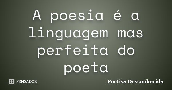 A poesia é a linguagem mas perfeita do poeta... Frase de Poetisa Desconhecida.