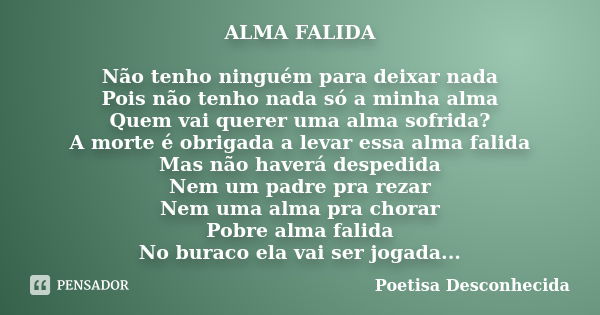 ALMA FALIDA Não tenho ninguém para deixar nada Pois não tenho nada só a minha alma Quem vai querer uma alma sofrida? A morte é obrigada a levar essa alma falida... Frase de Poetisa Desconhecida.