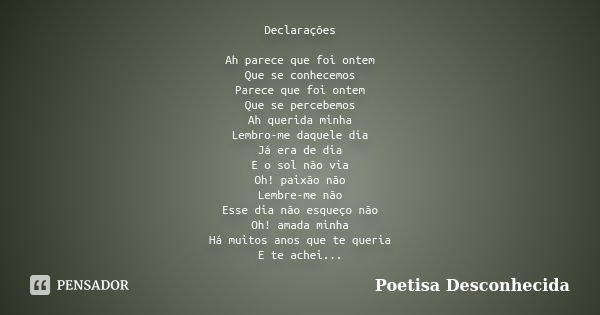 Declarações Ah parece que foi ontem Que se conhecemos Parece que foi ontem Que se percebemos Ah querida minha Lembro-me daquele dia Já era de dia E o sol não vi... Frase de Poetisa Desconhecida.