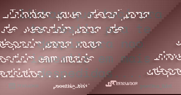 linhas que teci pra te vestir pra te despir pra nao investir em mais despedidas....... Frase de poetisa_hivi.