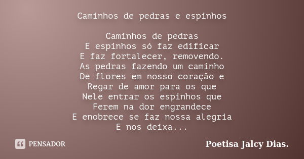 Caminhos de pedras e espinhos Caminhos de pedras E espinhos só faz edificar E faz fortalecer, removendo. As pedras fazendo um caminho De flores em nosso coração... Frase de Poetisa Jalcy Dias..