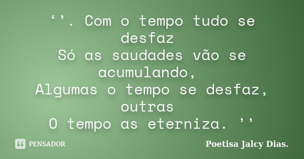 ‘’. Com o tempo tudo se desfaz Só as saudades vão se acumulando, Algumas o tempo se desfaz, outras O tempo as eterniza. ’’... Frase de Poetisa Jalcy Dias..