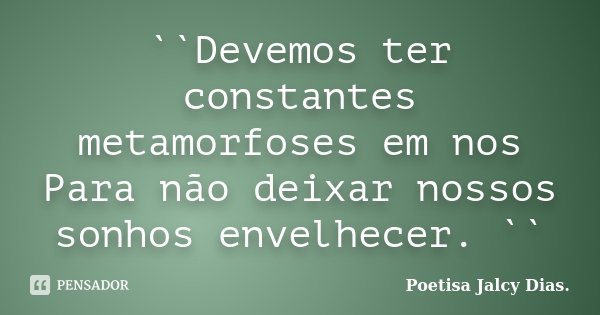 ``Devemos ter constantes metamorfoses em nos Para não deixar nossos sonhos envelhecer. ``... Frase de Poetisa Jalcy Dias..