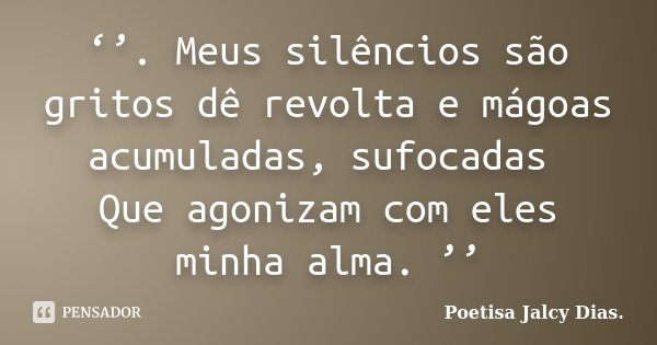 ‘’. Meus silêncios são gritos dê revolta e mágoas acumuladas, sufocadas Que agonizam com eles minha alma. ’’... Frase de Poetisa Jalcy Dias..