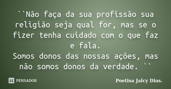 ``Não faça da sua profissão sua religião seja qual for, mas se o fizer tenha cuidado com o que faz e fala. Somos donos das nossas ações, mas não somos donos da ... Frase de Poetisa Jalcy Dias..