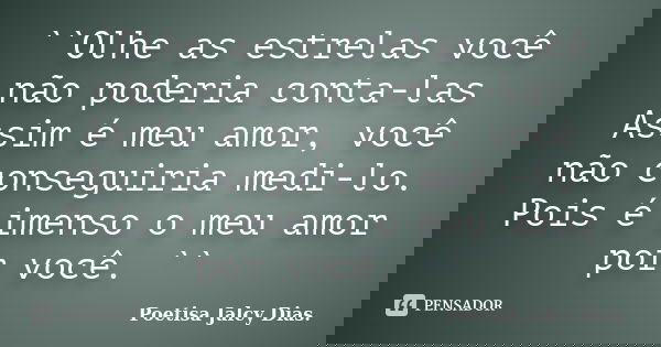 ``Olhe as estrelas você não poderia conta-las Assim é meu amor, você não conseguiria medi-lo. Pois é imenso o meu amor por você. ``... Frase de Poetisa Jalcy Dias..
