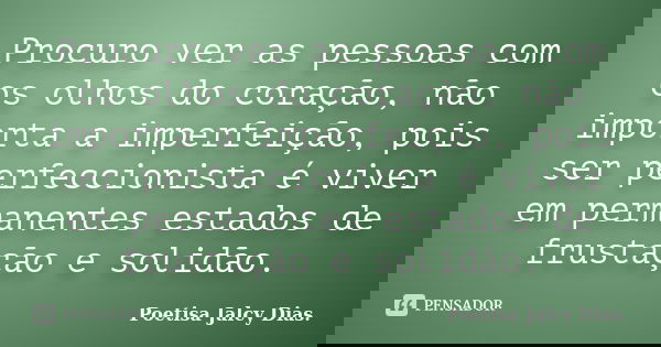 Procuro ver as pessoas com os olhos do coração, não importa a imperfeição, pois ser perfeccionista é viver em permanentes estados de frustação e solidão.... Frase de Poetisa Jalcy Dias..