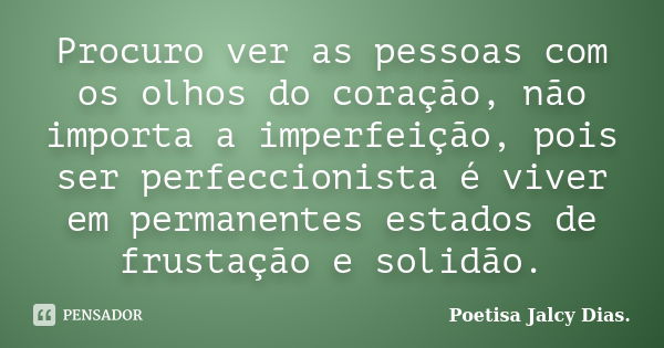 Procuro ver as pessoas com os olhos do coração, não importa a imperfeição, pois ser perfeccionista é viver em permanentes estados de frustação e solidão.... Frase de Poetisa Jalcy Dias..