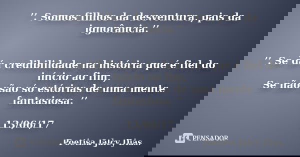 ’’. Somos filhos da desventura, pais da ignorância.’’ ’’. Se dá credibilidade na história que é fiel do início ao fim, Se não são só estórias de uma mente fanta... Frase de Poetisa Jalcy Dias..