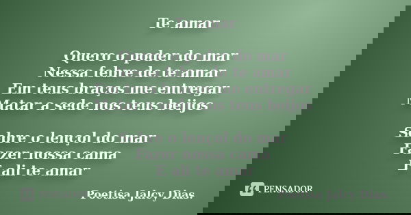 Te amar Quero o poder do mar Nessa febre de te amar Em teus braços me entregar Matar a sede nos teus beijos Sobre o lençol do mar Fazer nossa cama E ali te amar... Frase de Poetisa Jalcy Dias..